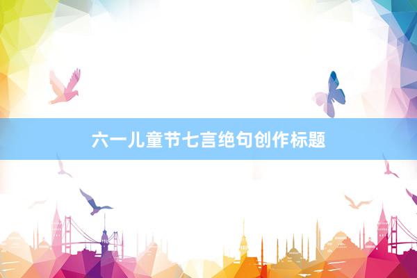 六一儿童节七言绝句创作标题